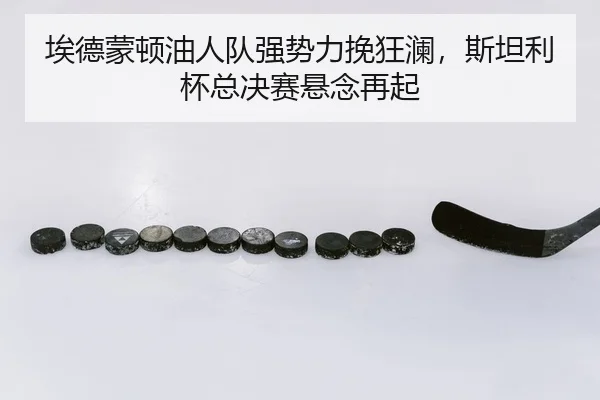 埃德蒙顿油人队强势力挽狂澜，斯坦利杯总决赛悬念再起