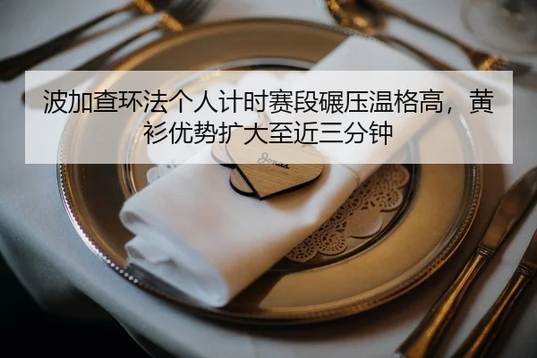 波加查环法个人计时赛段碾压温格高，黄衫优势扩大至近三分钟