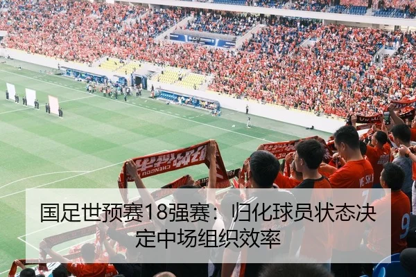 国足世预赛18强赛：归化球员状态决定中场组织效率