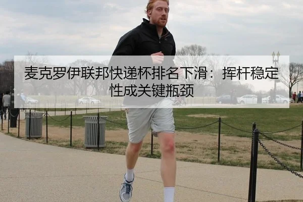 麦克罗伊联邦快递杯排名下滑：挥杆稳定性成关键瓶颈
