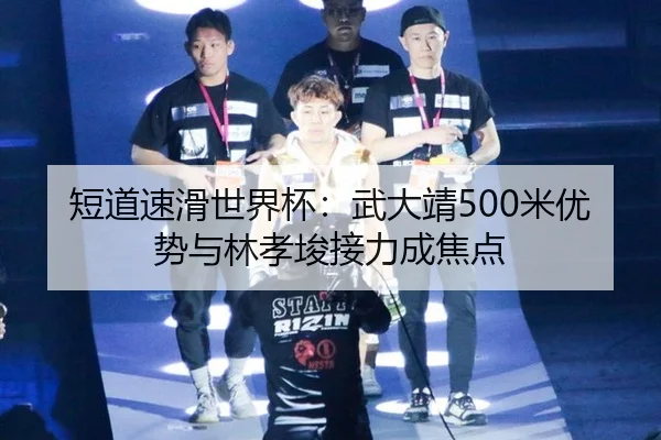 短道速滑世界杯：武大靖500米优势与林孝埈接力成焦点
