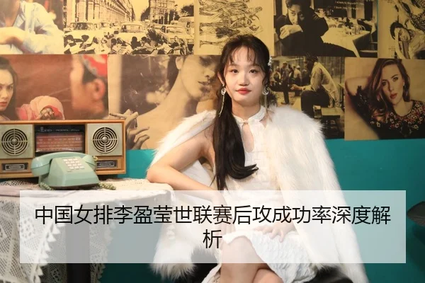 中国女排李盈莹世联赛后攻成功率深度解析
