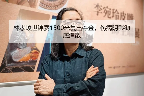 林孝埈世锦赛1500米复出夺金，伤病阴影彻底消散