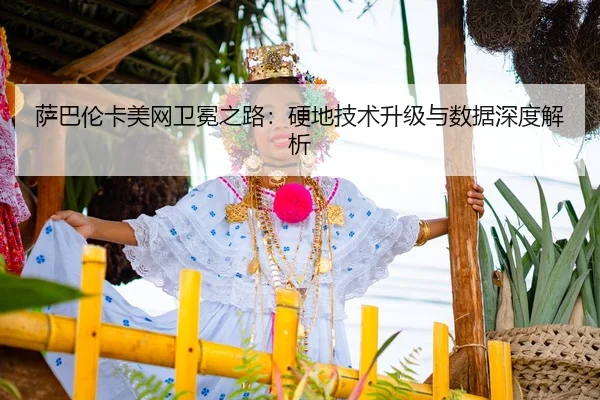 萨巴伦卡美网卫冕之路：硬地技术升级与数据深度解析