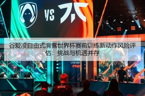 谷爱凌自由式滑雪世界杯赛前训练新动作风险评估：挑战与机遇并存