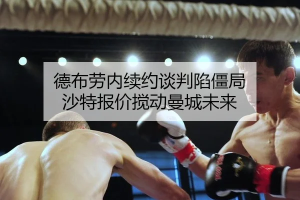 德布劳内续约谈判陷僵局 沙特报价搅动曼城未来