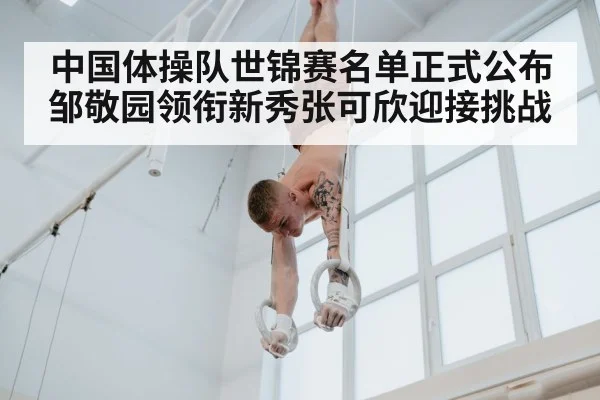 中国体操队世锦赛名单正式公布 邹敬园领衔新秀张可欣迎接挑战