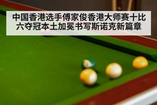 中国香港选手傅家俊香港大师赛十比六夺冠本土加冕书写斯诺克新篇章