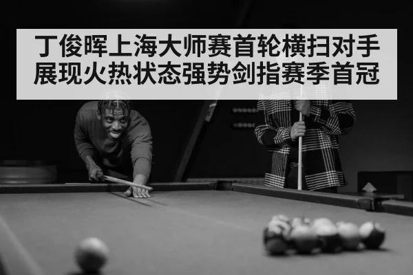丁俊晖上海大师赛首轮横扫对手展现火热状态强势剑指赛季首冠