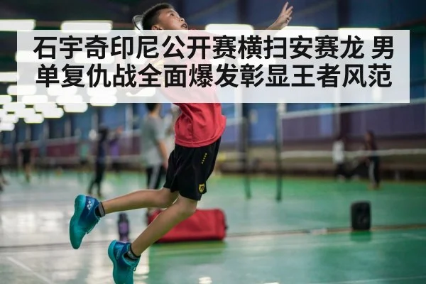 石宇奇印尼公开赛横扫安赛龙 男单复仇战全面爆发彰显王者风范