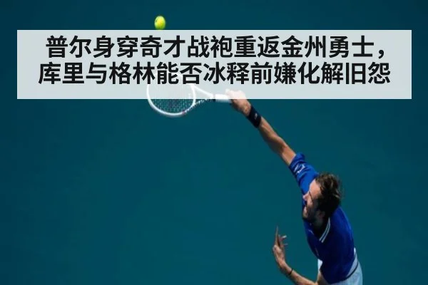 普尔身穿奇才战袍重返金州勇士，库里与格林能否冰释前嫌化解旧怨